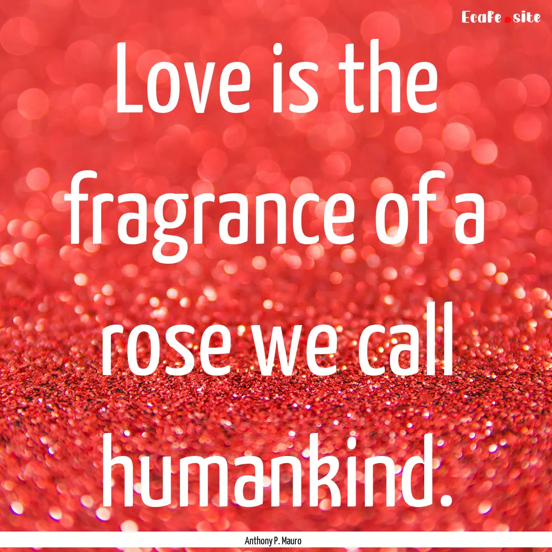 Love is the fragrance of a rose we call humankind..... : Quote by Anthony P. Mauro