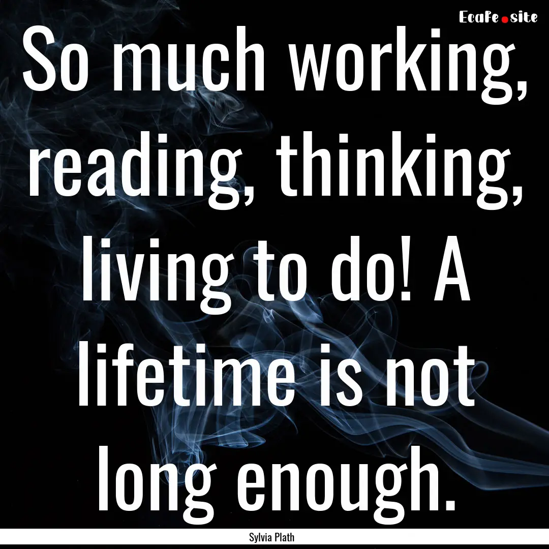 So much working, reading, thinking, living.... : Quote by Sylvia Plath