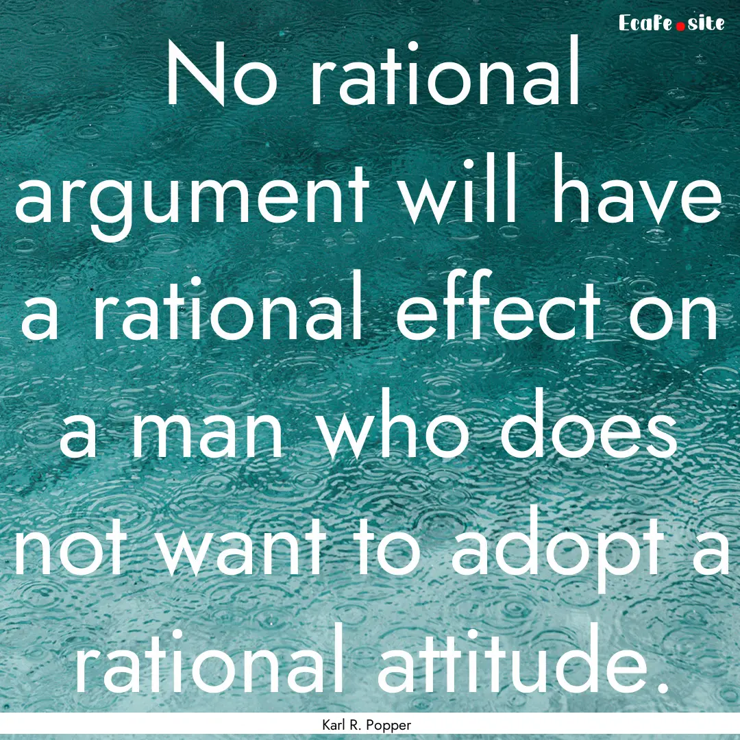 No rational argument will have a rational.... : Quote by Karl R. Popper