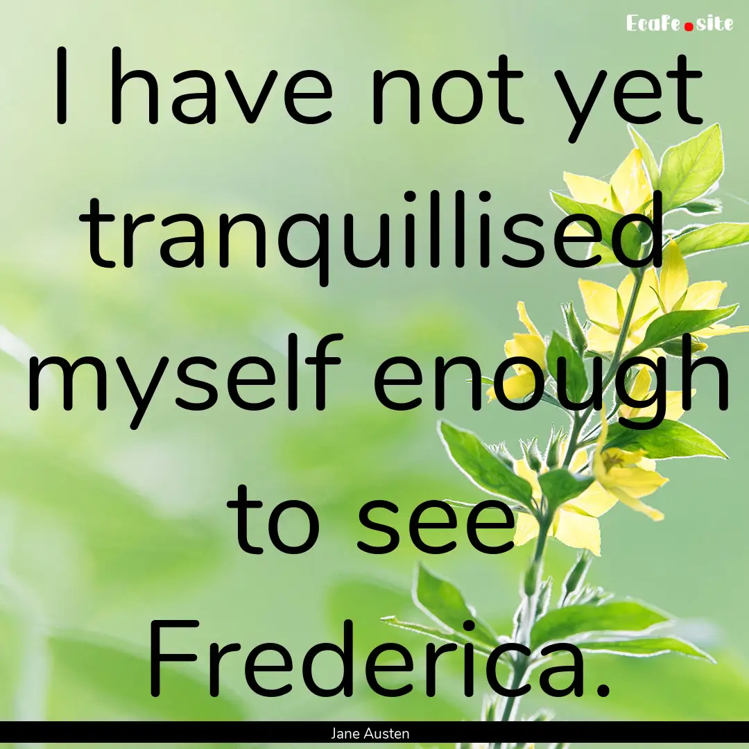 I have not yet tranquillised myself enough.... : Quote by Jane Austen