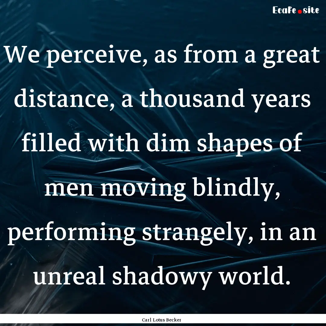 We perceive, as from a great distance, a.... : Quote by Carl Lotus Becker