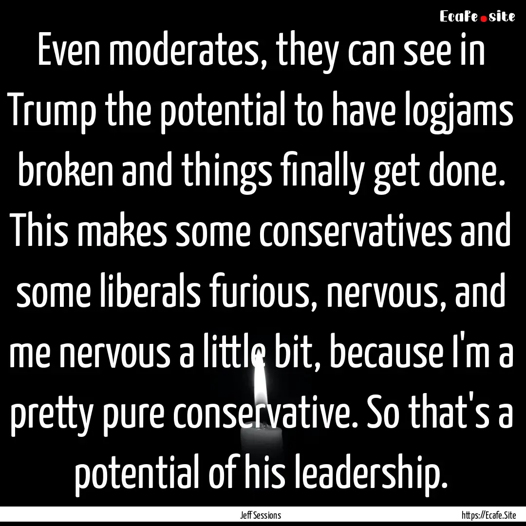 Even moderates, they can see in Trump the.... : Quote by Jeff Sessions