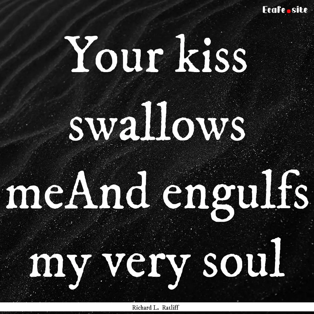 Your kiss swallows meAnd engulfs my very.... : Quote by Richard L. Ratliff