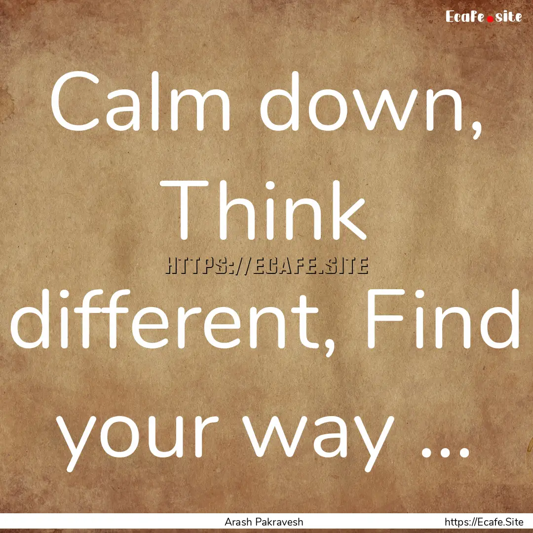 Calm down, Think different, Find your way.... : Quote by Arash Pakravesh