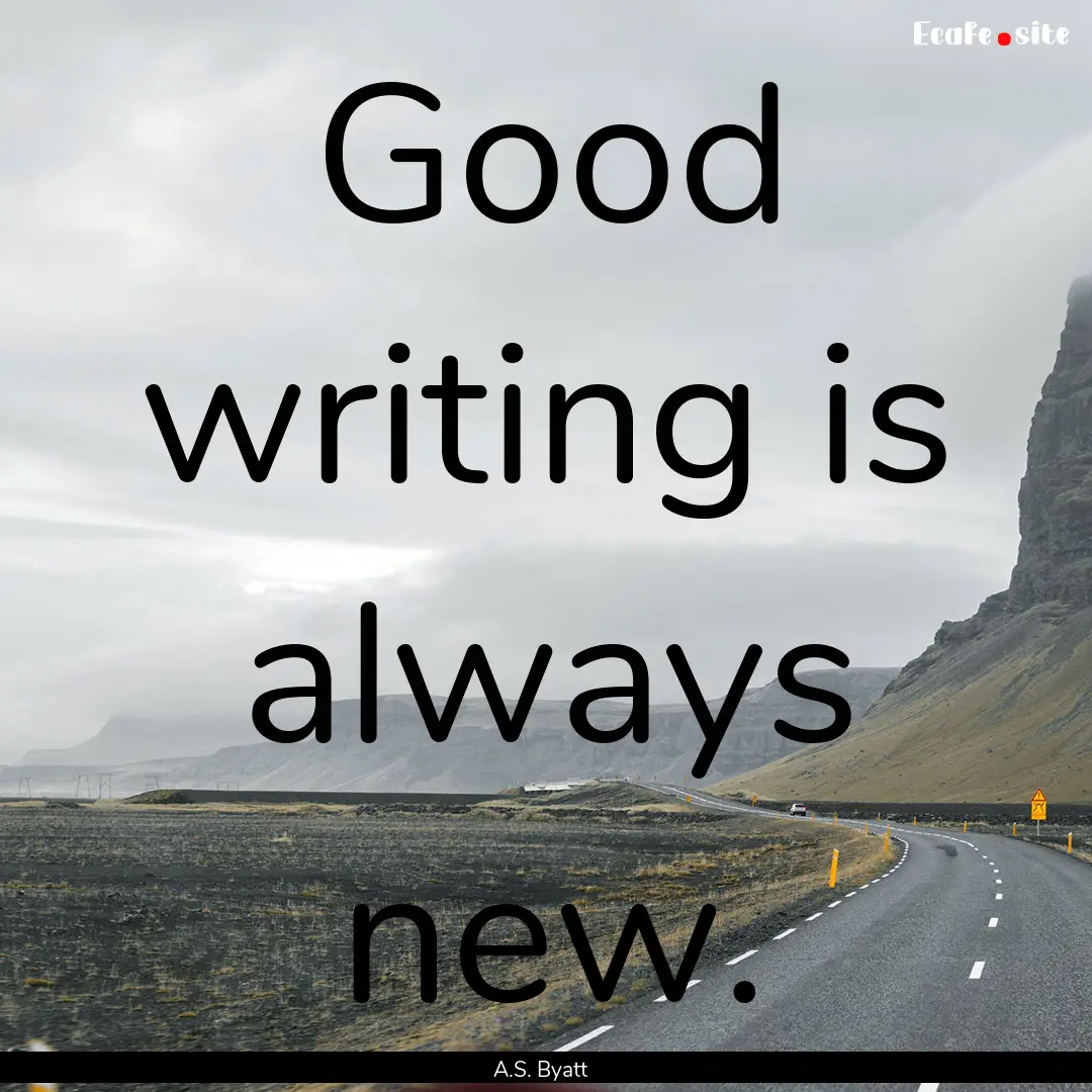 Good writing is always new. : Quote by A.S. Byatt