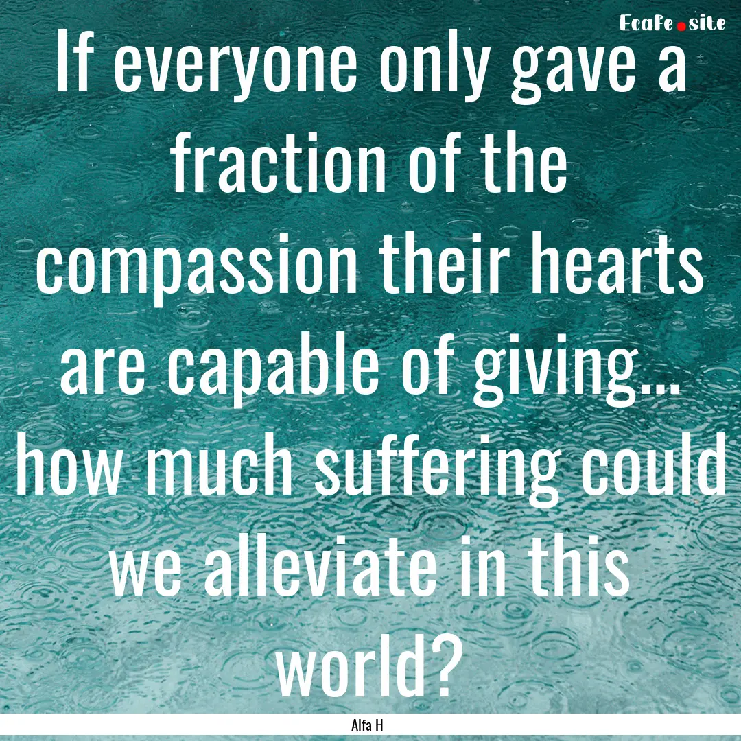 If everyone only gave a fraction of the compassion.... : Quote by Alfa H