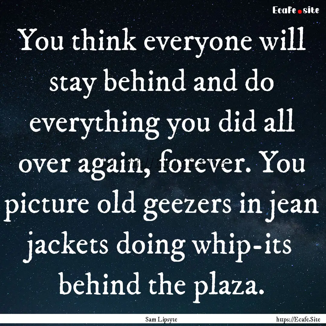 You think everyone will stay behind and do.... : Quote by Sam Lipsyte