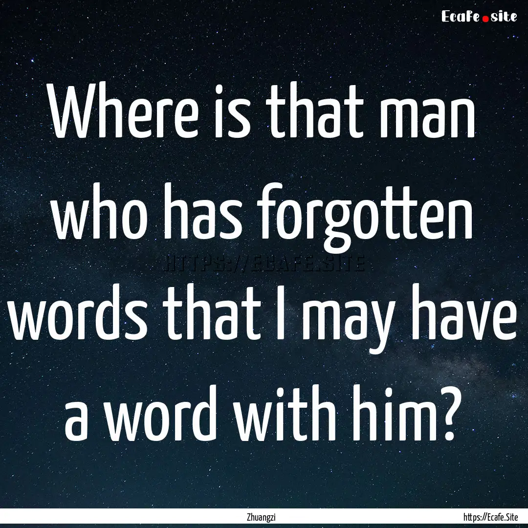 Where is that man who has forgotten words.... : Quote by Zhuangzi