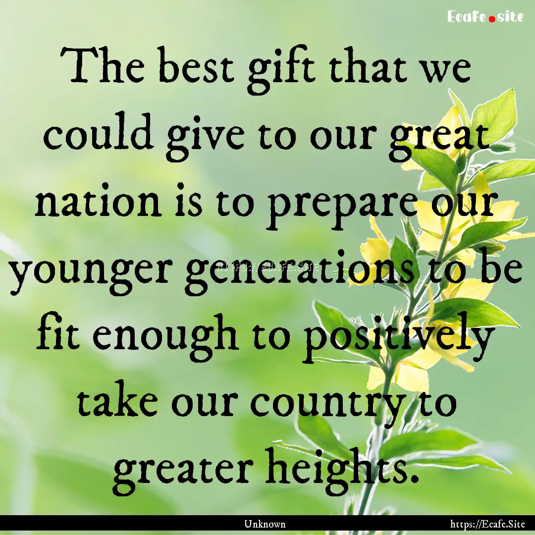 The best gift that we could give to our great.... : Quote by Unknown