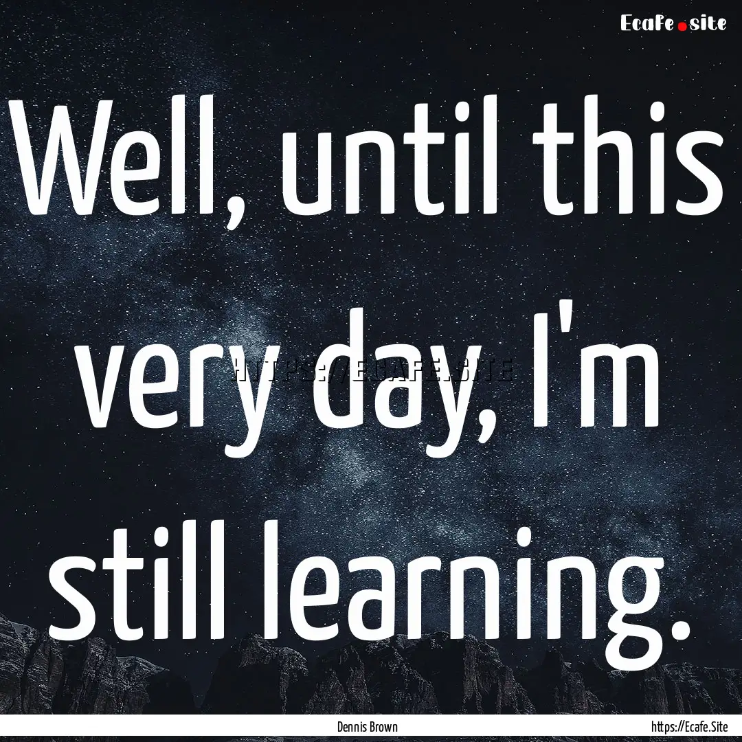 Well, until this very day, I'm still learning..... : Quote by Dennis Brown