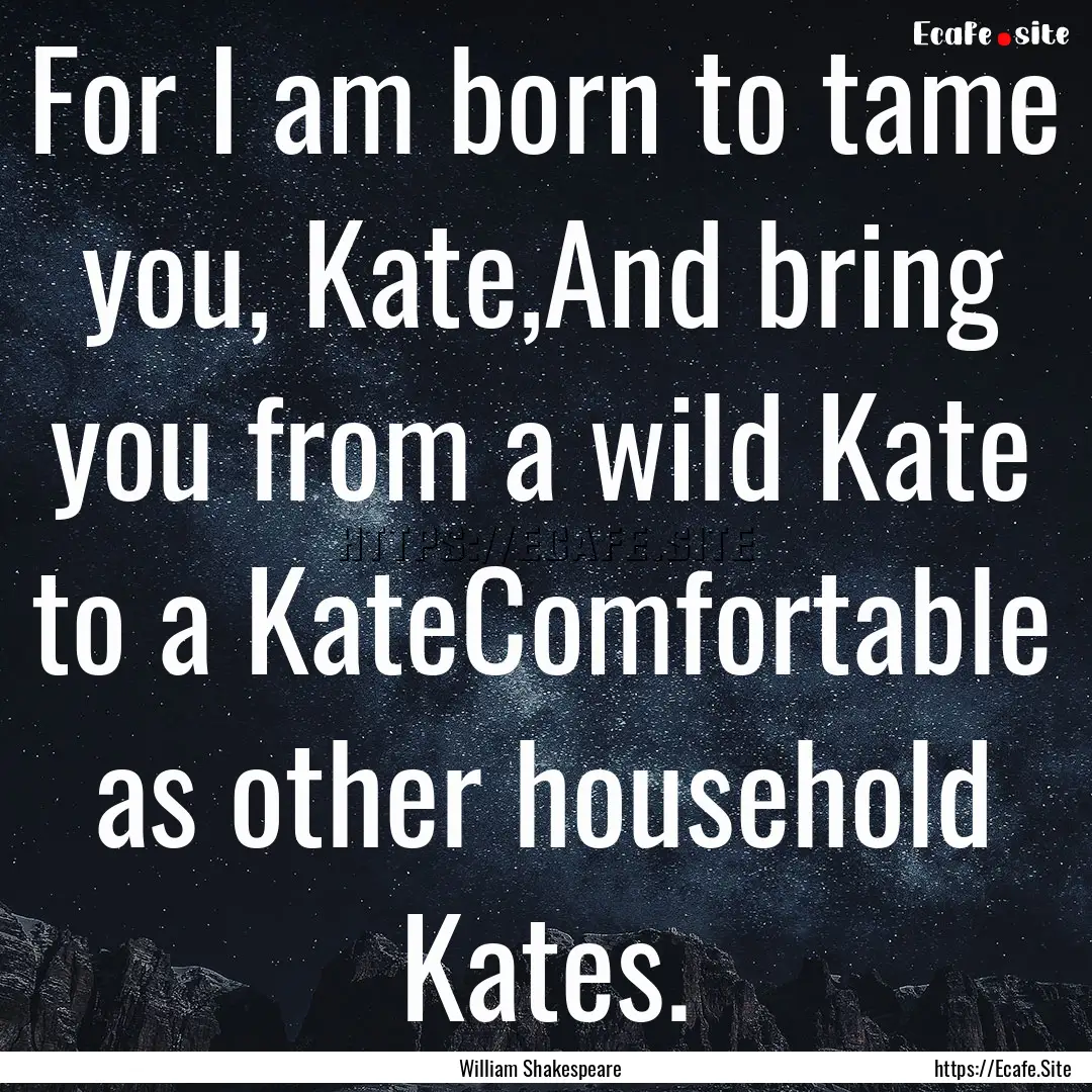 For I am born to tame you, Kate,And bring.... : Quote by William Shakespeare