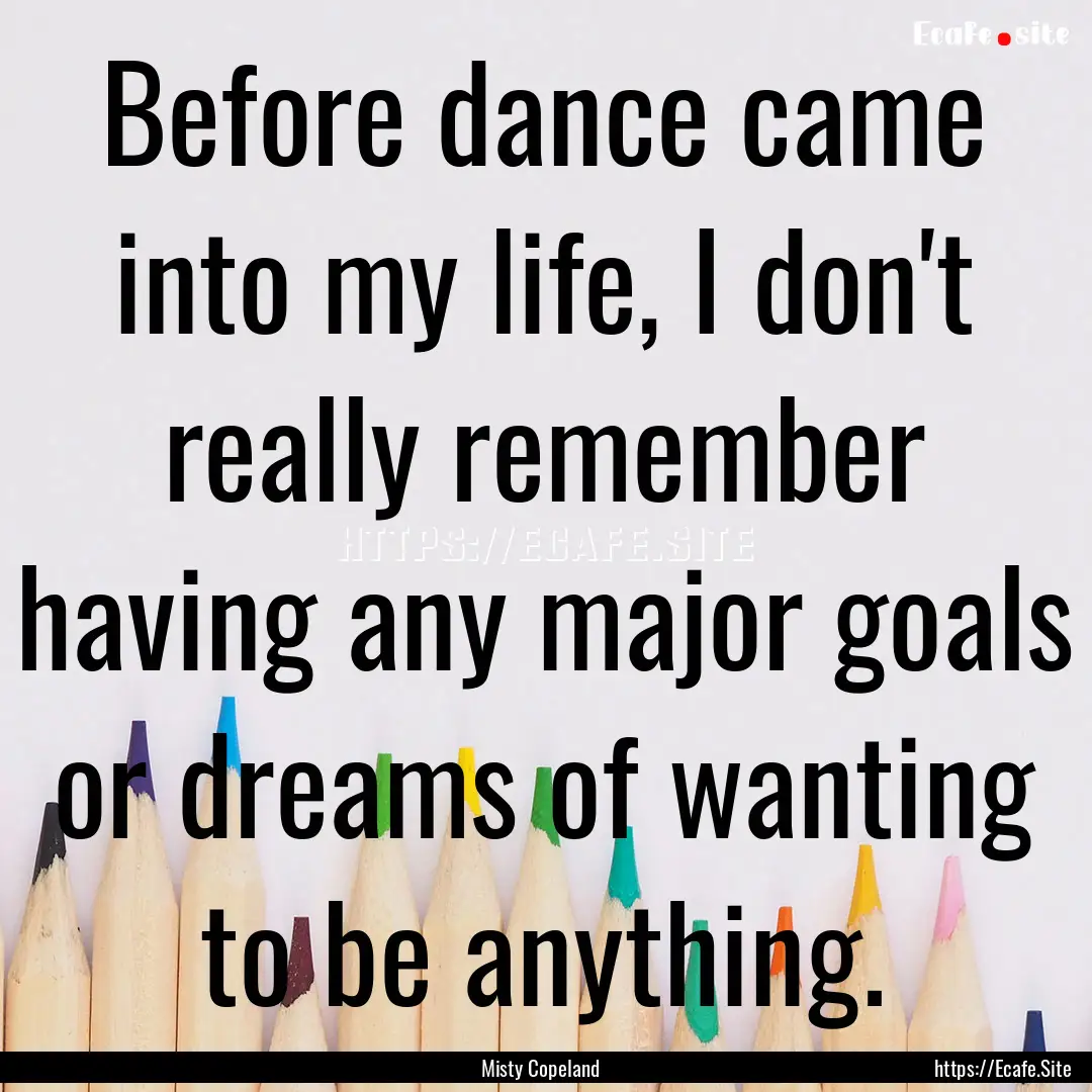 Before dance came into my life, I don't really.... : Quote by Misty Copeland