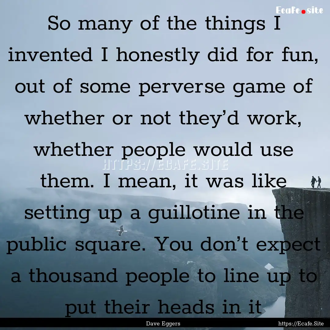 So many of the things I invented I honestly.... : Quote by Dave Eggers