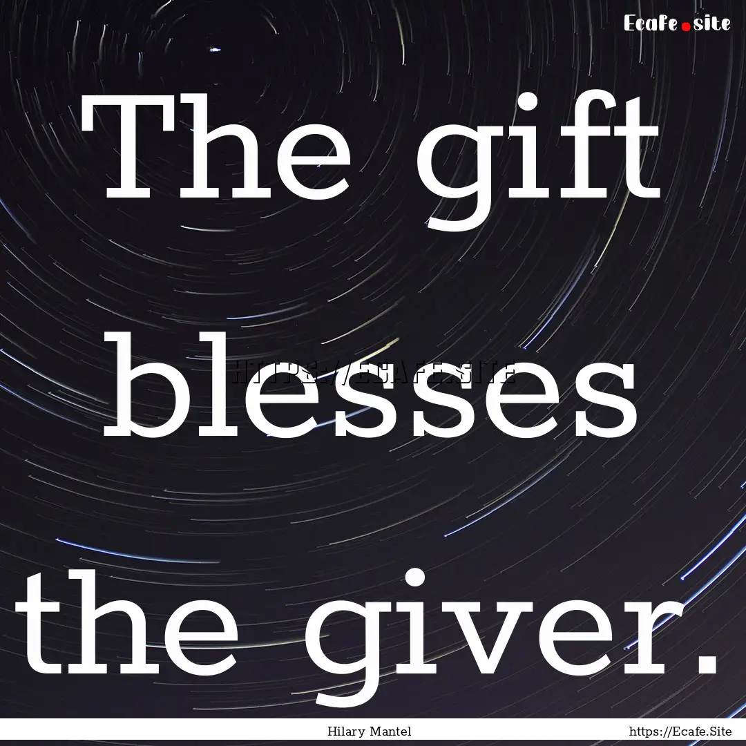 The gift blesses the giver. : Quote by Hilary Mantel