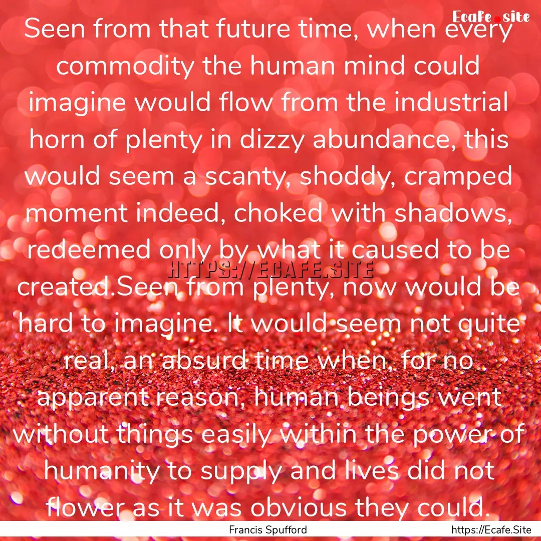 Seen from that future time, when every commodity.... : Quote by Francis Spufford