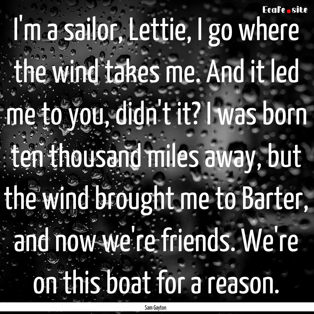 I'm a sailor, Lettie, I go where the wind.... : Quote by Sam Gayton