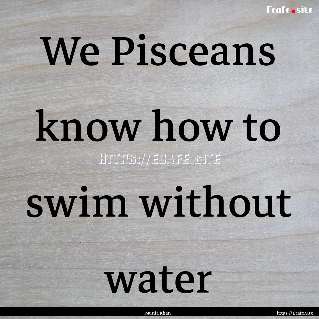 We Pisceans know how to swim without water.... : Quote by Munia Khan