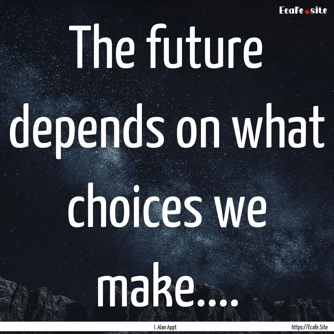 The future depends on what choices we make........ : Quote by I. Alan Appt