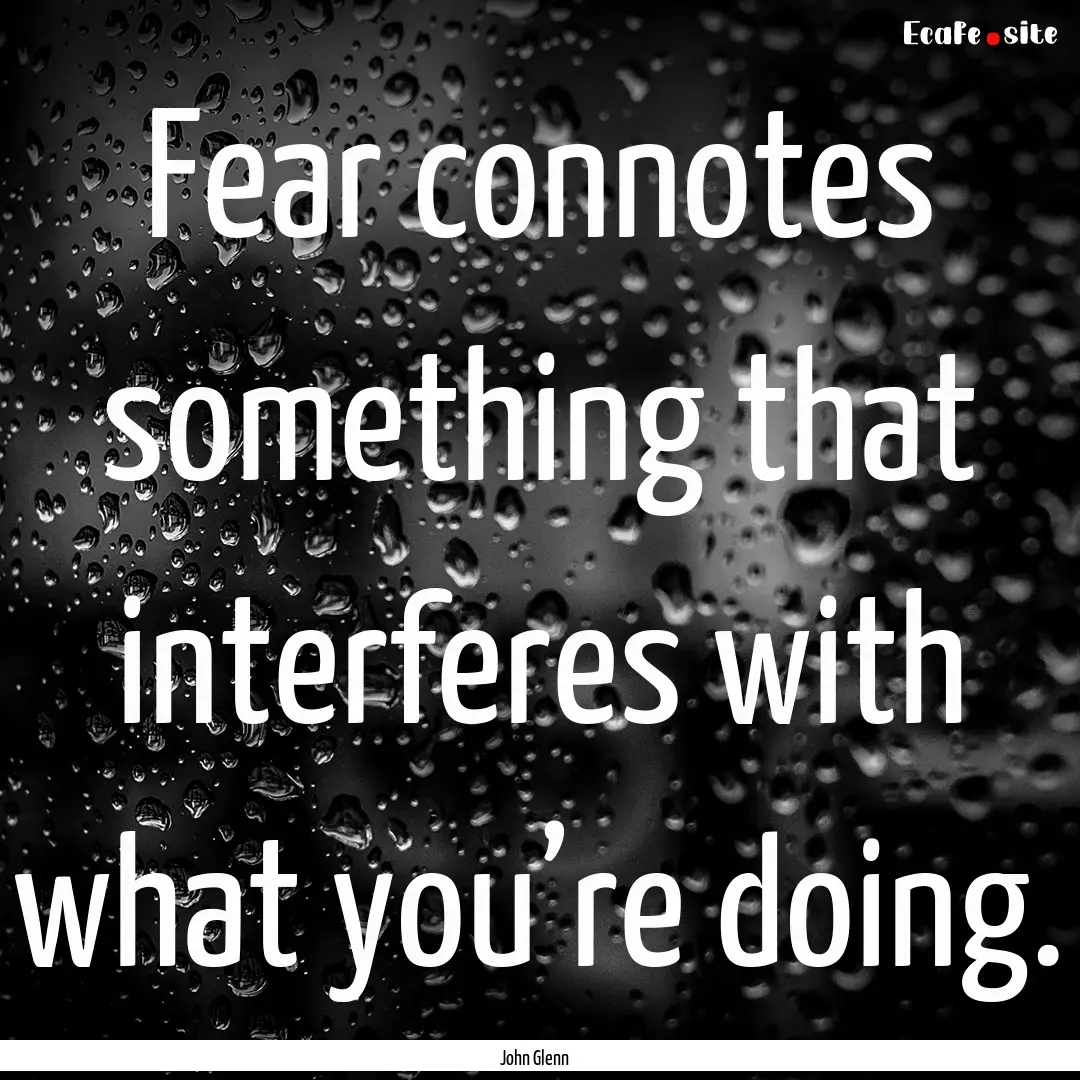 Fear connotes something that interferes with.... : Quote by John Glenn