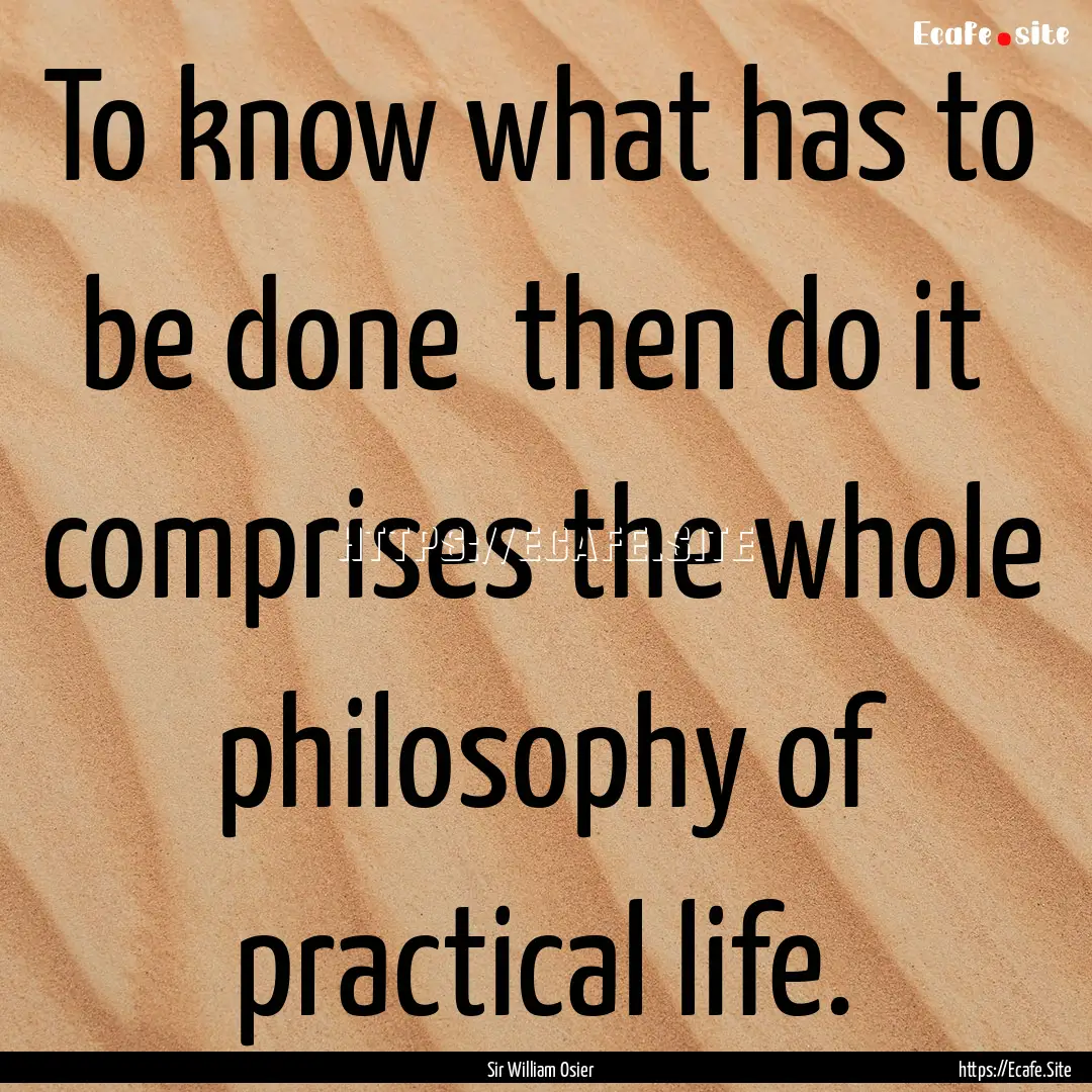 To know what has to be done then do it .... : Quote by Sir William Osier