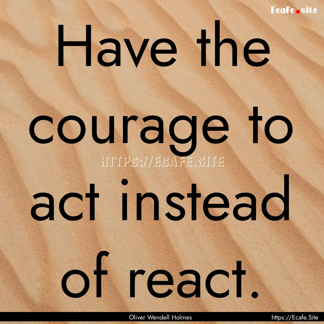 Have the courage to act instead of react..... : Quote by Oliver Wendell Holmes