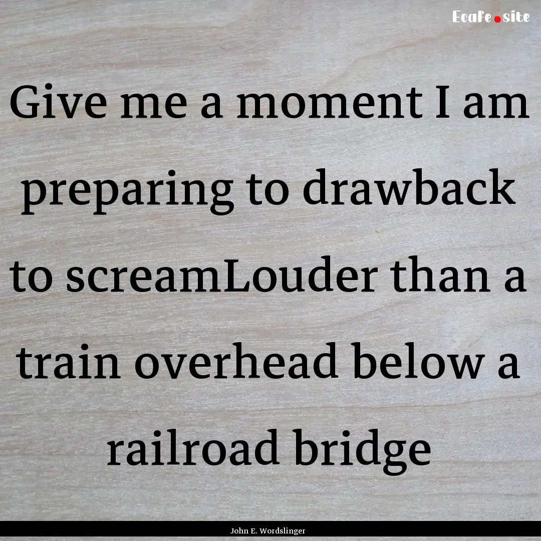 Give me a moment I am preparing to drawback.... : Quote by John E. Wordslinger