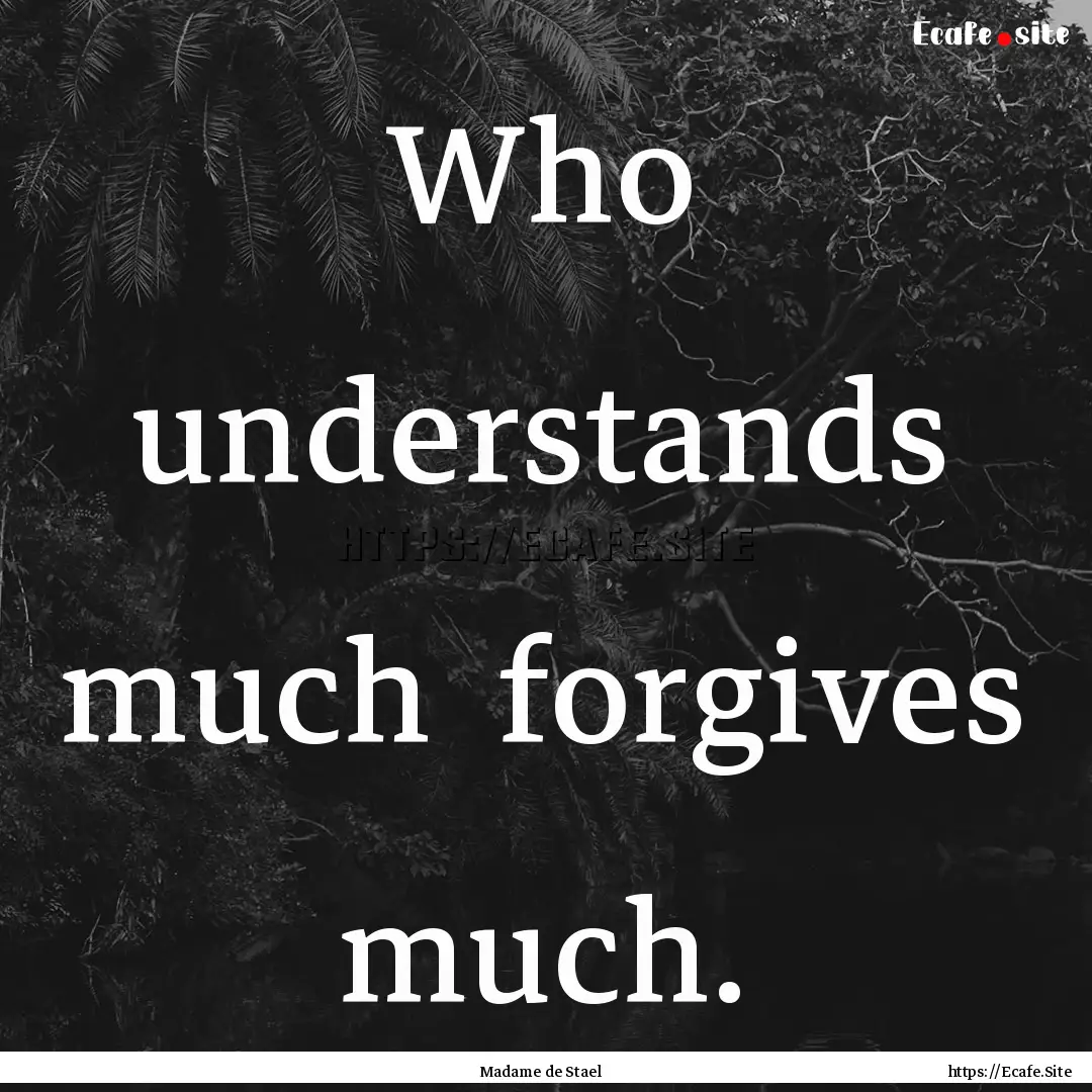 Who understands much forgives much. : Quote by Madame de Stael