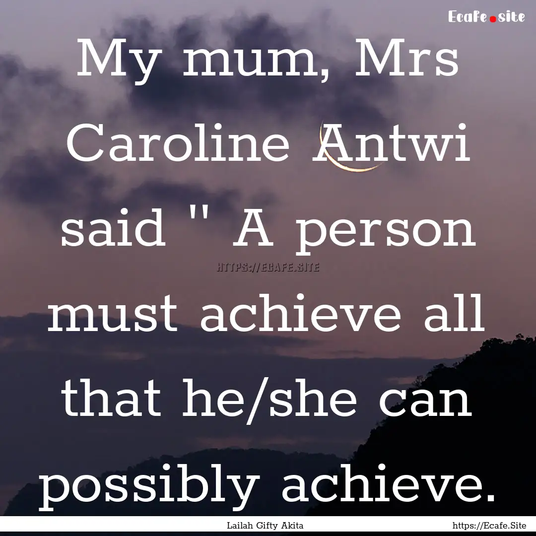 My mum, Mrs Caroline Antwi said '' A person.... : Quote by Lailah Gifty Akita