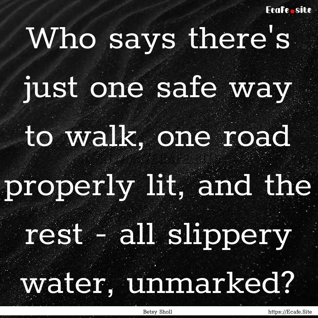 Who says there's just one safe way to walk,.... : Quote by Betsy Sholl