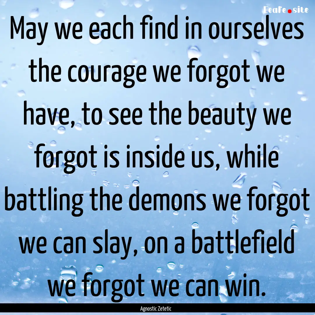 May we each find in ourselves the courage.... : Quote by Agnostic Zetetic