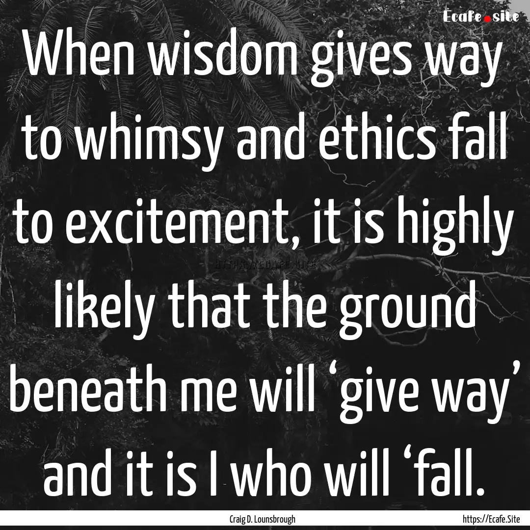 When wisdom gives way to whimsy and ethics.... : Quote by Craig D. Lounsbrough