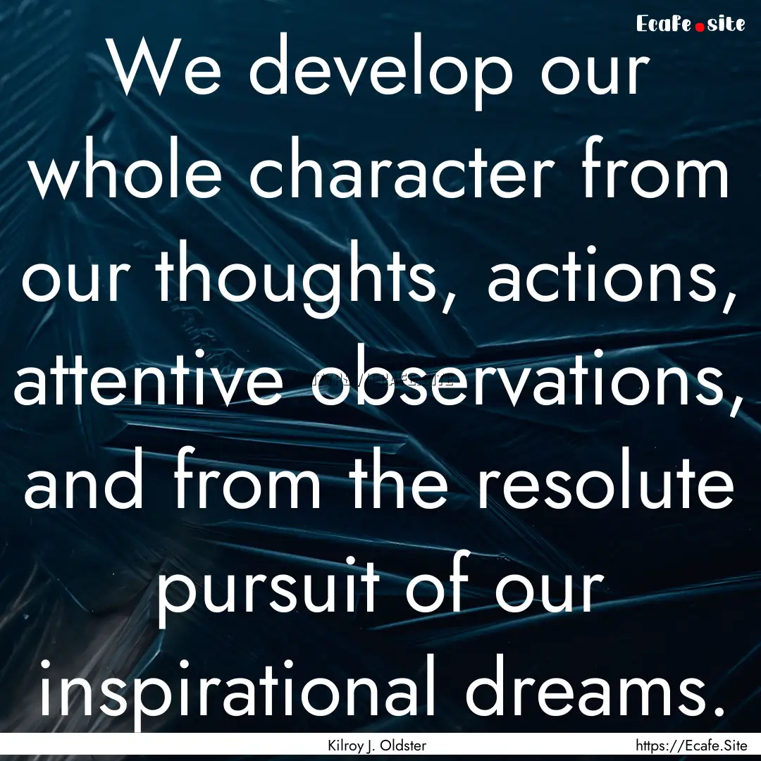 We develop our whole character from our thoughts,.... : Quote by Kilroy J. Oldster