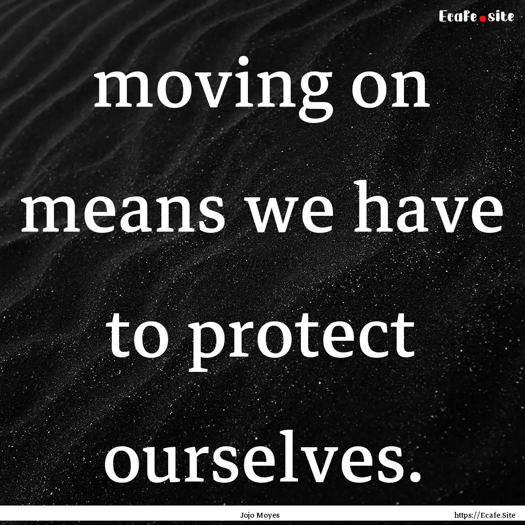 moving on means we have to protect ourselves..... : Quote by Jojo Moyes