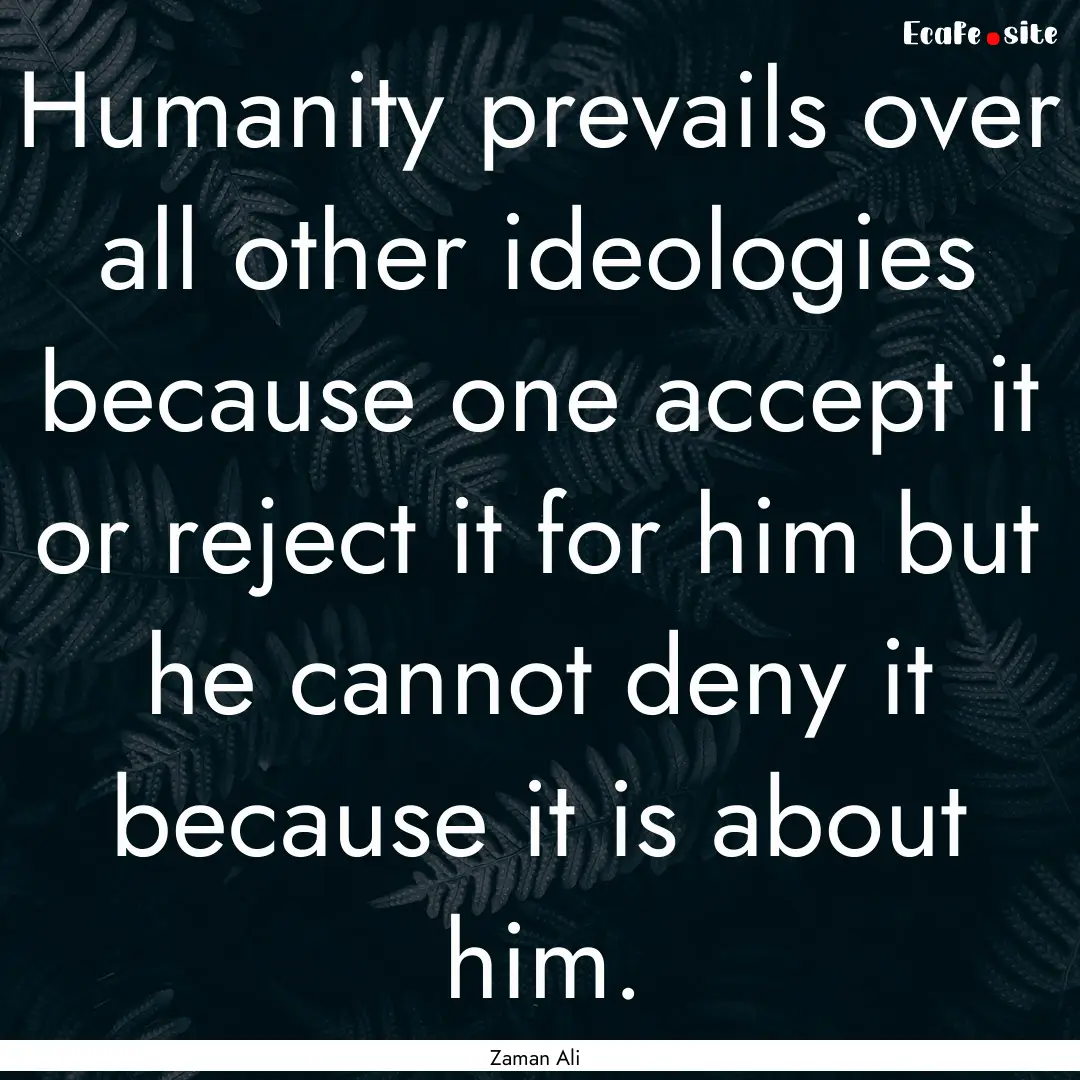 Humanity prevails over all other ideologies.... : Quote by Zaman Ali