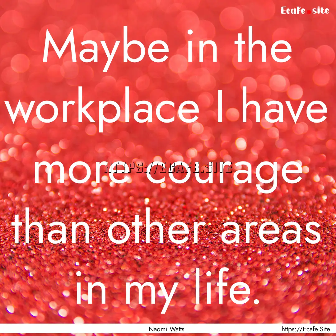 Maybe in the workplace I have more courage.... : Quote by Naomi Watts