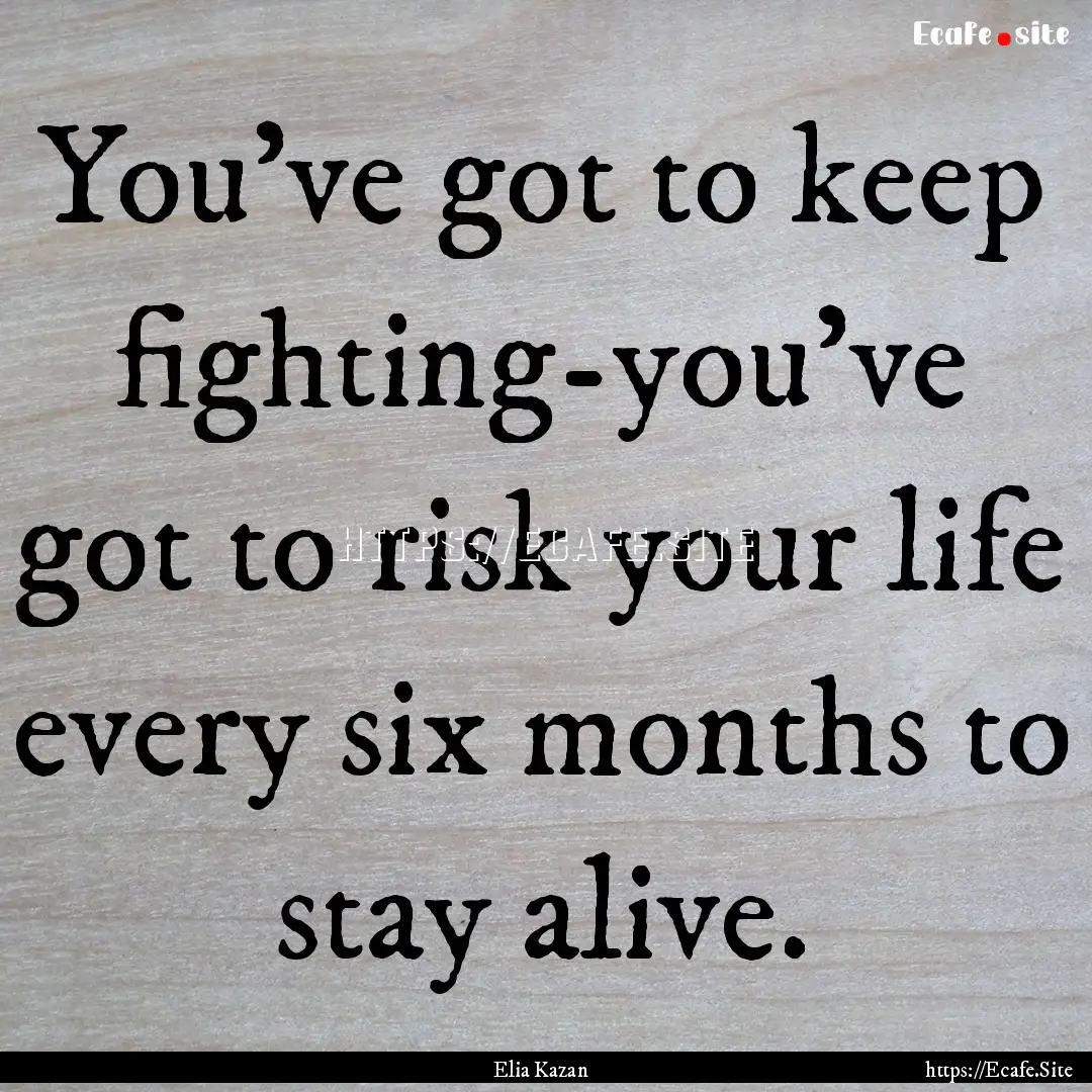 You've got to keep fighting-you've got to.... : Quote by Elia Kazan