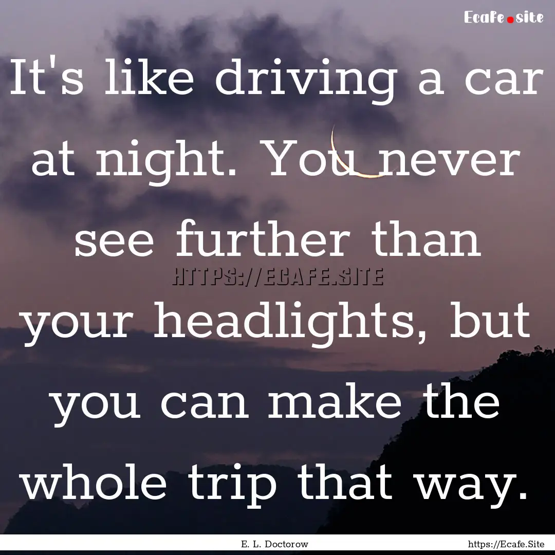 It's like driving a car at night. You never.... : Quote by E. L. Doctorow