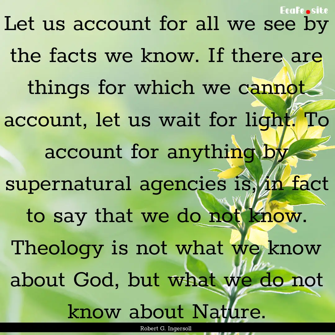 Let us account for all we see by the facts.... : Quote by Robert G. Ingersoll