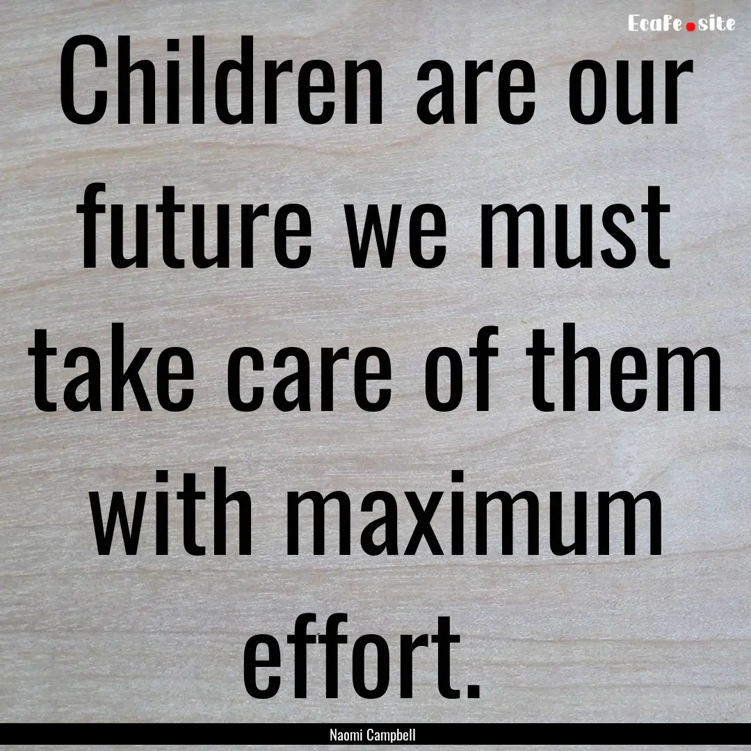 Children are our future we must take care.... : Quote by Naomi Campbell