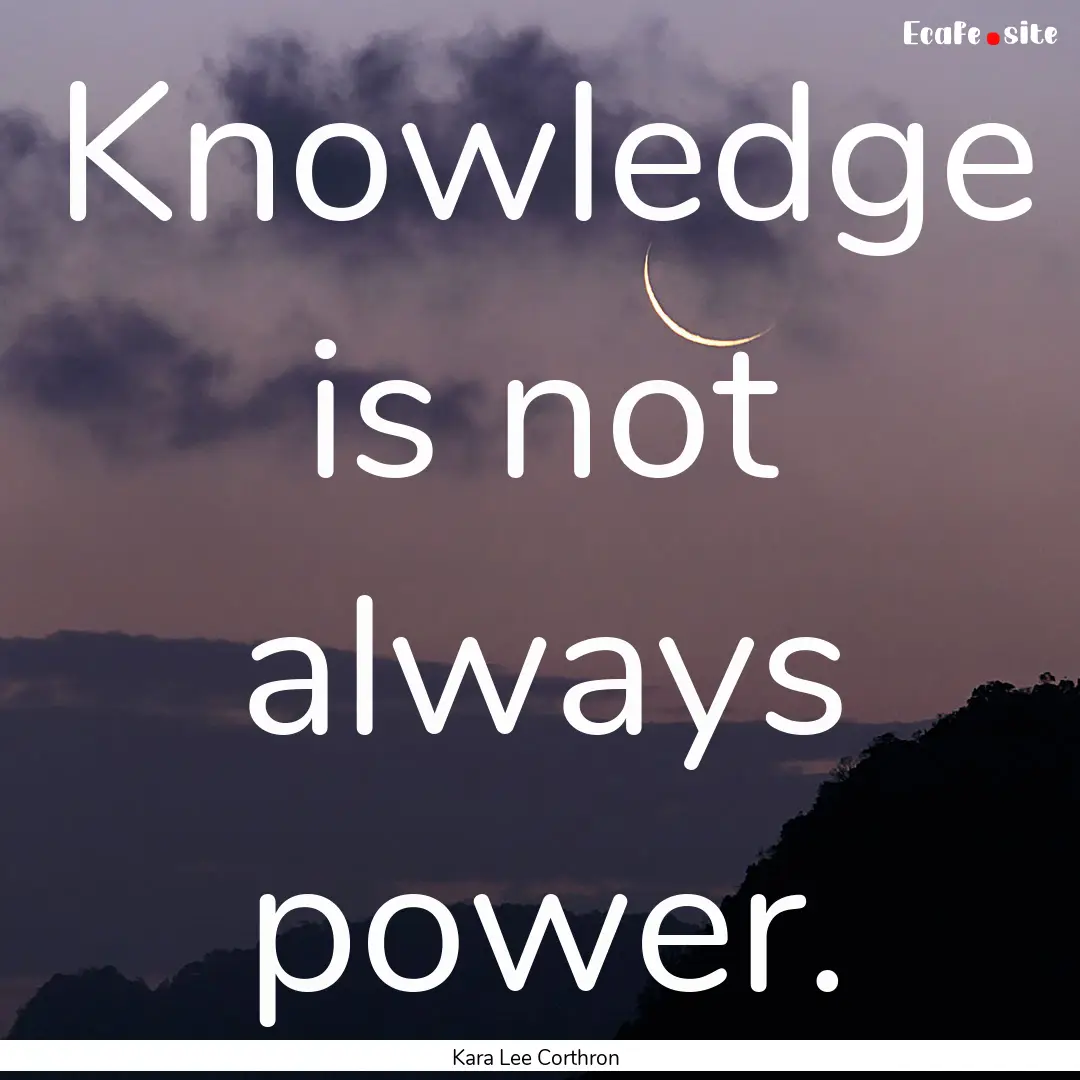 Knowledge is not always power. : Quote by Kara Lee Corthron