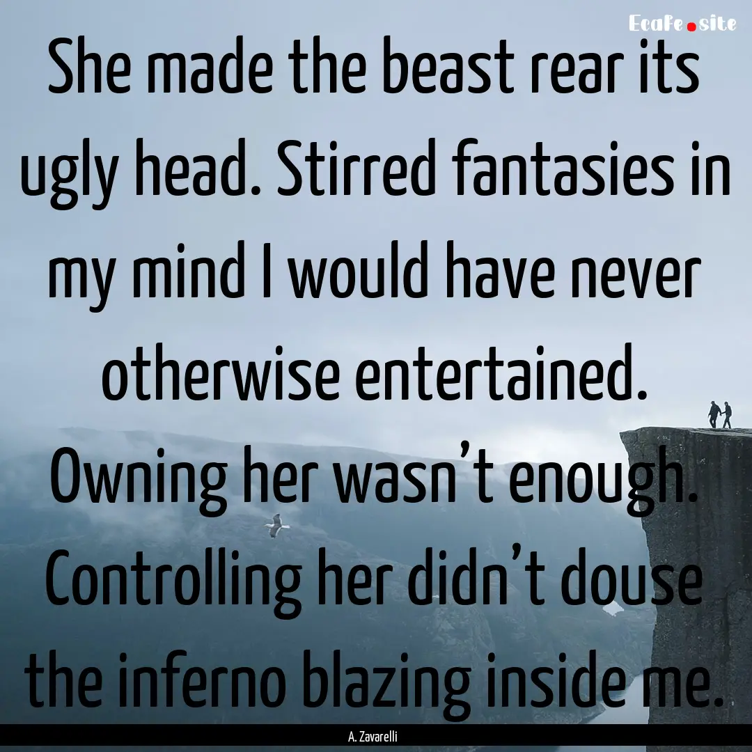 She made the beast rear its ugly head. Stirred.... : Quote by A. Zavarelli