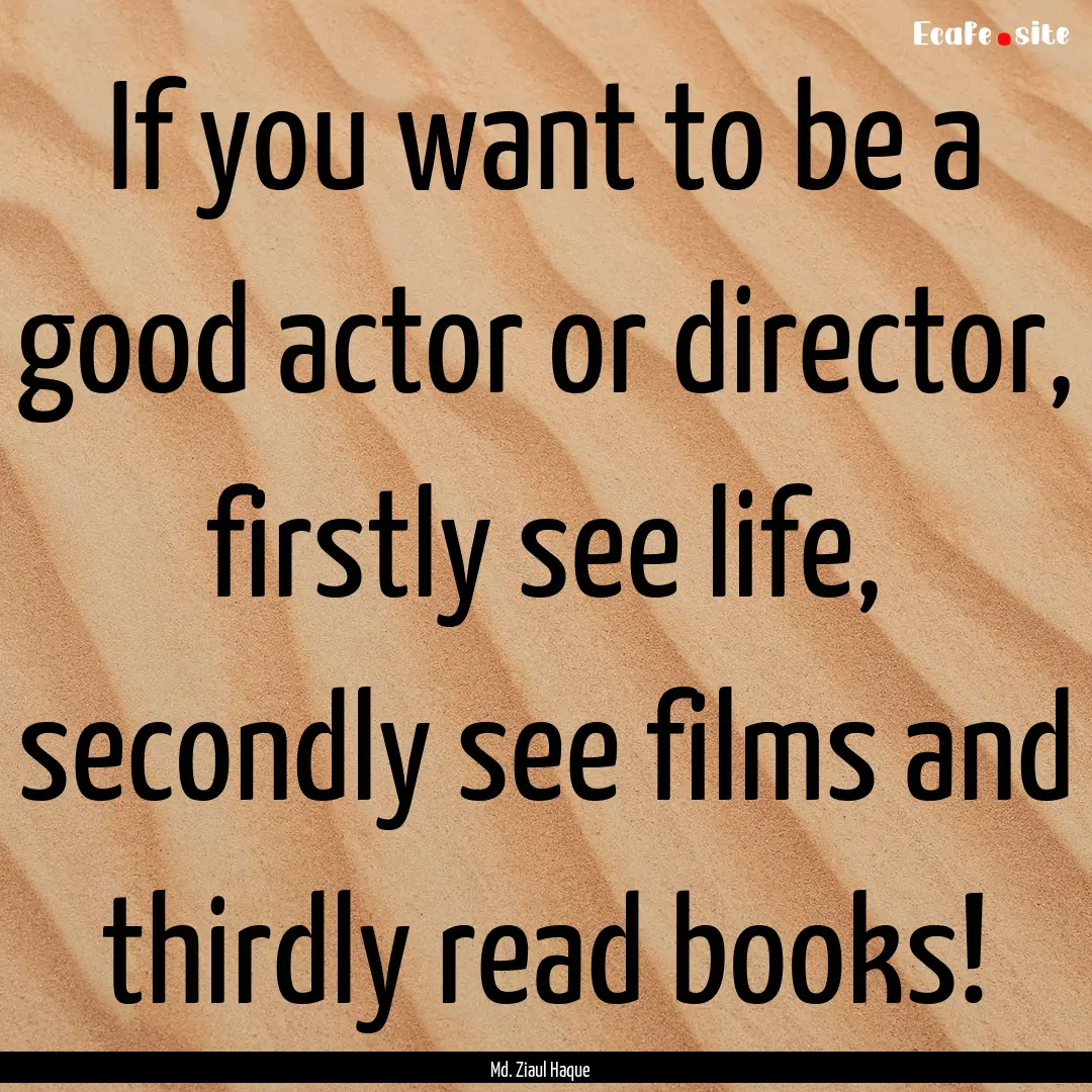 If you want to be a good actor or director,.... : Quote by Md. Ziaul Haque