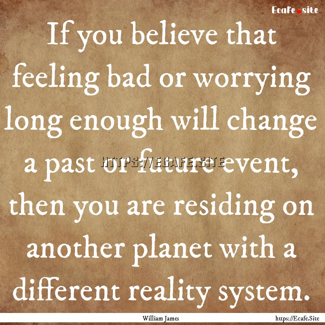 If you believe that feeling bad or worrying.... : Quote by William James