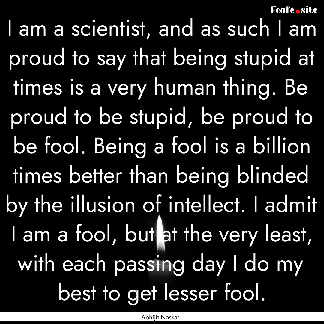 I am a scientist, and as such I am proud.... : Quote by Abhijit Naskar