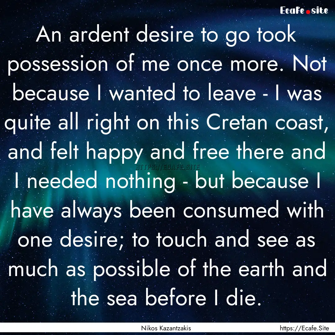 An ardent desire to go took possession of.... : Quote by Nikos Kazantzakis