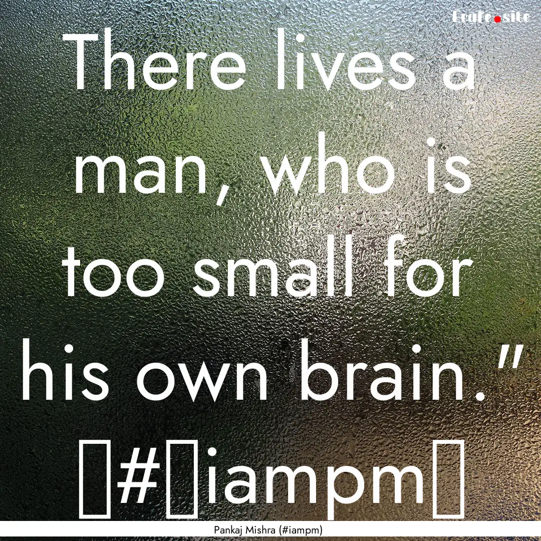 There lives a man, who is too small for his.... : Quote by Pankaj Mishra (#iampm)