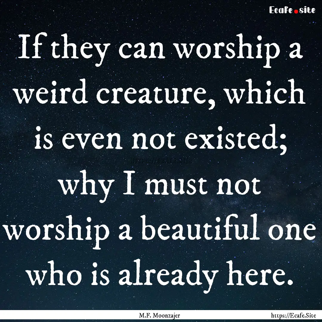 If they can worship a weird creature, which.... : Quote by M.F. Moonzajer