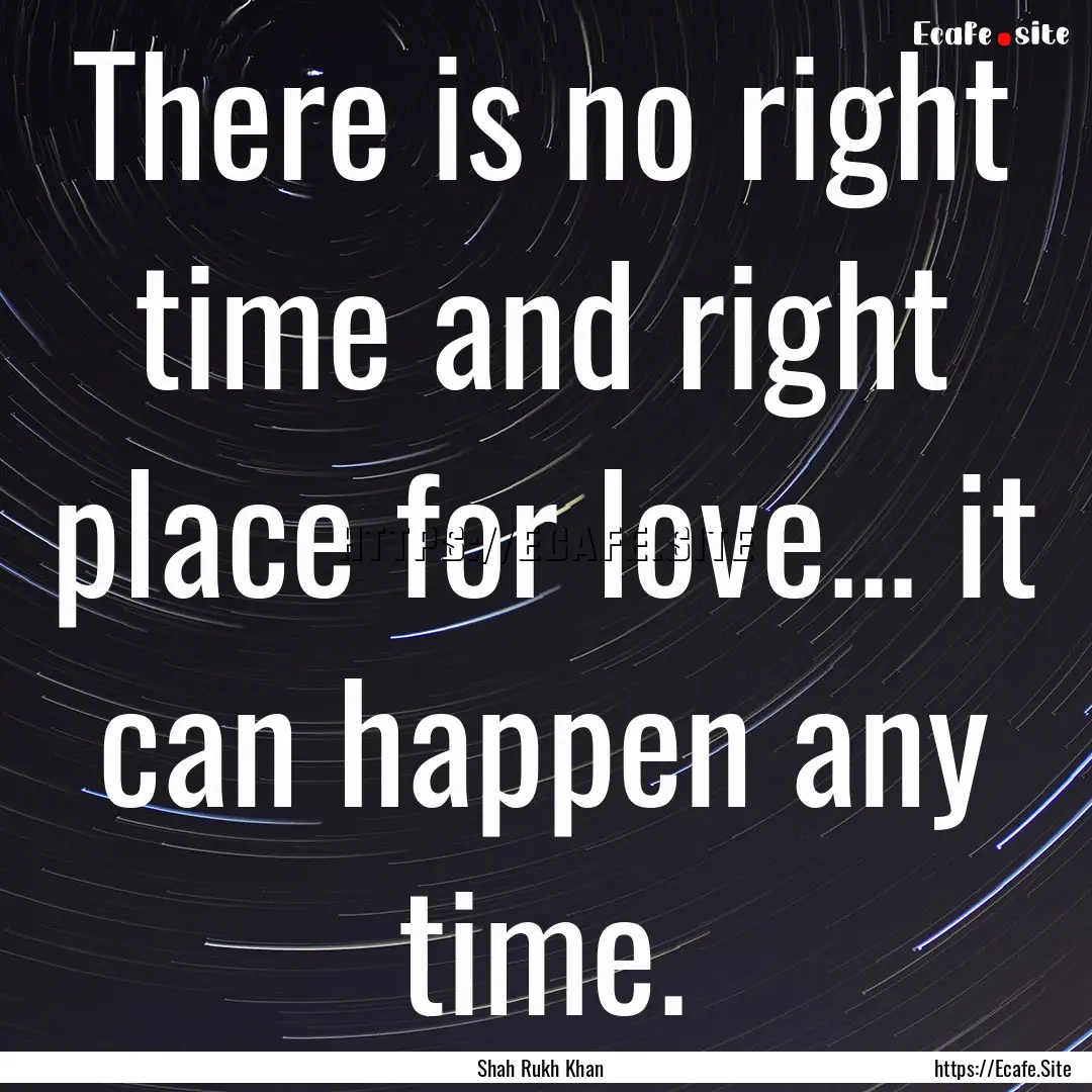 There is no right time and right place for.... : Quote by Shah Rukh Khan