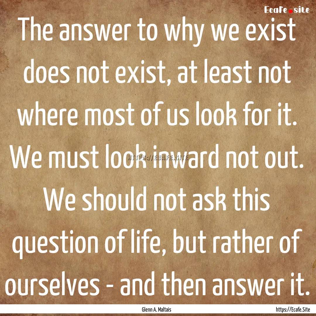 The answer to why we exist does not exist,.... : Quote by Glenn A. Maltais