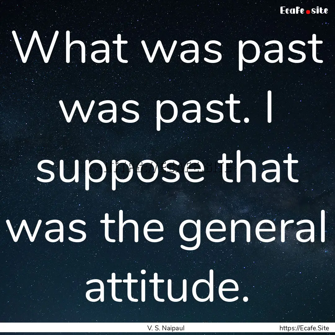 What was past was past. I suppose that was.... : Quote by V. S. Naipaul